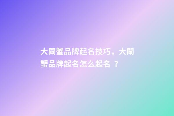 大閘蟹品牌起名技巧，大閘蟹品牌起名怎么起名？-第1張-商標起名-玄機派